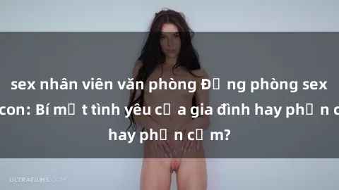sex nhân viên văn phòng Động phòng sex mẹ con: Bí mật tình yêu của gia đình hay phản cảm?