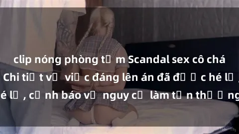 clip nóng phòng tắm Scandal sex cô cháu gây chấn động: Chi tiết vụ việc đáng lên án đã được hé lộ, cảnh báo về nguy cơ làm tổn thương tâm hồn trẻ em.