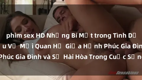 phim sex HD Những Bí Mật trong Tình Dục Gia Đình: Tìm Hiểu Về Mối Quan Hệ Giữa Hạnh Phúc Gia Đình và Sự Hài Hòa Trong Cuộc Sống Tình Dục