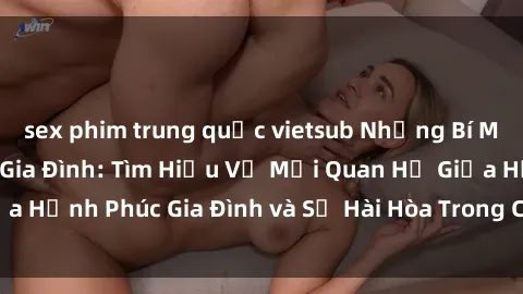 sex phim trung quốc vietsub Những Bí Mật trong Tình Dục Gia Đình: Tìm Hiểu Về Mối Quan Hệ Giữa Hạnh Phúc Gia Đình và Sự Hài Hòa Trong Cuộc Sống Tình Dục