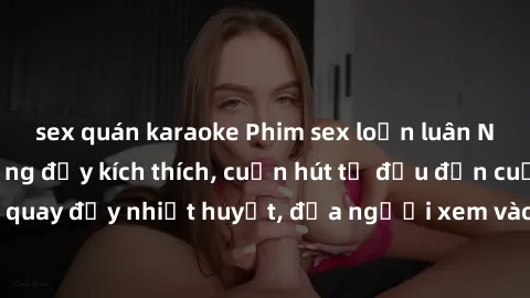 sex quán karaoke Phim sex loạn luân Nhật Bản: Hành động đầy kích thích, cuốn hút từ đầu đến cuối. Những cảnh quay đầy nhiệt huyết, đưa người xem vào thế giới độc đáo của tình thân. Đừng bỏ lỡ!