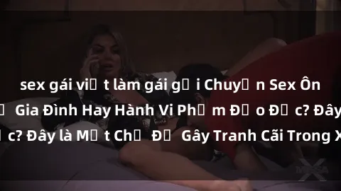sex gái việt làm gái gọi Chuyện Sex Ông Cháu: Mối Quan Hệ Gia Đình Hay Hành Vi Phạm Đạo Đức? Đây là Một Chủ Đề Gây Tranh Cãi Trong Xã Hội Hiện Nay.