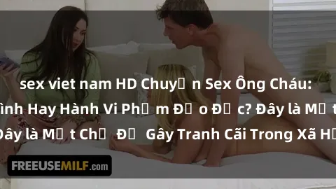sex viet nam HD Chuyện Sex Ông Cháu: Mối Quan Hệ Gia Đình Hay Hành Vi Phạm Đạo Đức? Đây là Một Chủ Đề Gây Tranh Cãi Trong Xã Hội Hiện Nay.
