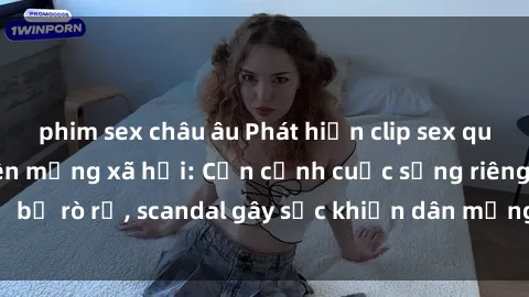 phim sex châu âu Phát hiện clip sex quay lén hot nhất trên mạng xã hội: Cận cảnh cuộc sống riêng tư bị rò rỉ, scandal gây sốc khiến dân mạng không khỏi bàng hoàng