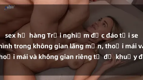 sex họ hàng Trải nghiệm độc đáo tại sex nhà nghỉ: ẩn mình trong không gian lãng mạn, thoải mái và không gian riêng tư để khuấy động tình ái.