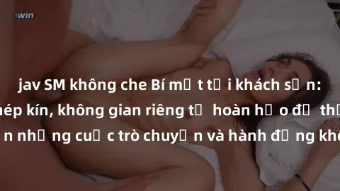 jav SM không che Bí mật tại khách sạn: Phòng quay lén khép kín, không gian riêng tư hoàn hảo để thực hiện những cuộc trò chuyện và hành động không bị người khác phát hiện.