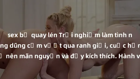sex bị quay lén Trải nghiệm làm tình ngoài đường: Khi lòng dũng cảm vượt qua ranh giới, cuộc hẹn nơi công cộng trở nên mãn nguyện và đầy kích thích. Hành vi nguy hiểm, nhưng cũng tạo nên cảm giác mới 