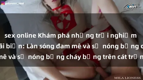 sex online Khám phá những trải nghiệm độc đáo tại sex bãi biển: Làn sóng đam mê và sự nóng bỏng cháy bỏng trên cát trắng