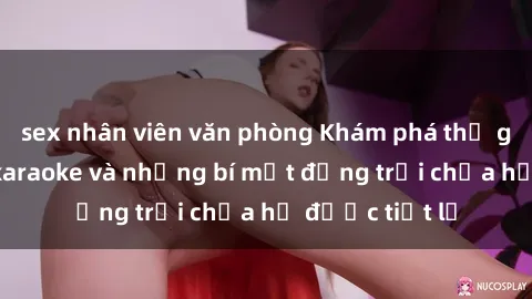sex nhân viên văn phòng Khám phá thế giới sex quán karaoke và những bí mật động trời chưa hề được tiết lộ