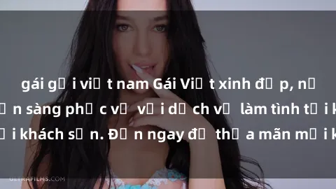 gái gọi việt nam Gái Việt xinh đẹp, nồng nàn tình cảm, sẵn sàng phục vụ với dịch vụ làm tình tại khách sạn. Đến ngay để thỏa mãn mọi khao khát của bạn!