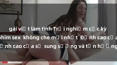 gái việt làm tình Trải nghiệm cực kỳ nóng bỏng trong phim sex  không che mới nhất  Đỉnh cao của sự sung sướng và tận hưởng chân thật