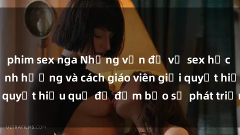 phim sex nga Những vấn đề về sex học sinh: Các yếu tố ảnh hưởng và cách giáo viên giải quyết hiệu quả để đảm bảo sự phát triển toàn diện.