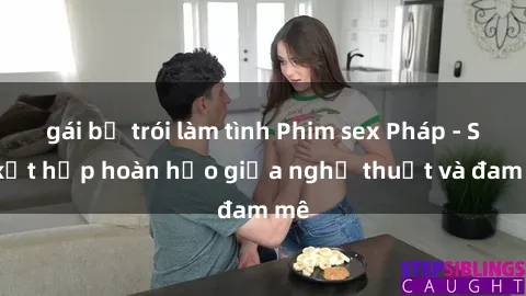gái bị trói làm tình Phim sex Pháp - Sự kết hợp hoàn hảo giữa nghệ thuật và đam mê