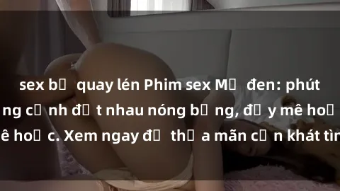 sex bị quay lén Phim sex Mỹ đen: phút mãnh liệt với những cảnh địt nhau nóng bỏng, đầy mê hoặc. Xem ngay để thỏa mãn cơn khát tình dục của bạn!