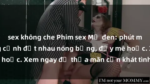 sex không che Phim sex Mỹ đen: phút mãnh liệt với những cảnh địt nhau nóng bỏng, đầy mê hoặc. Xem ngay để thỏa mãn cơn khát tình dục của bạn!
