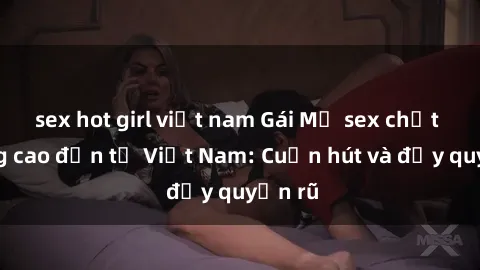 sex hot girl việt nam Gái Mỹ sex chất lượng cao đến từ Việt Nam: Cuốn hút và đầy quyến rũ