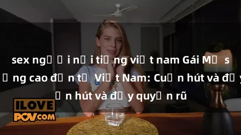 sex người nổi tiếng việt nam Gái Mỹ sex chất lượng cao đến từ Việt Nam: Cuốn hút và đầy quyến rũ