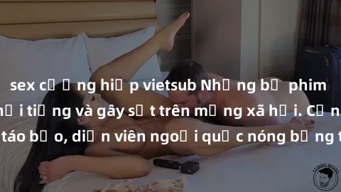 sex cưỡng hiếp vietsub Những bộ phim sex ngoại quốc nổi tiếng và gây sốt trên mạng xã hội. Cảnh quay táo bạo, diễn viên ngoại quốc nóng bỏng trong các tác phẩm đỉnh cao.