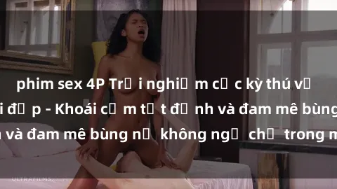 phim sex 4P Trải nghiệm cực kỳ thú vị khi làm tình với gái đẹp - Khoái cảm tột đỉnh và đam mê bùng nổ không ngờ chỉ trong một đêm!