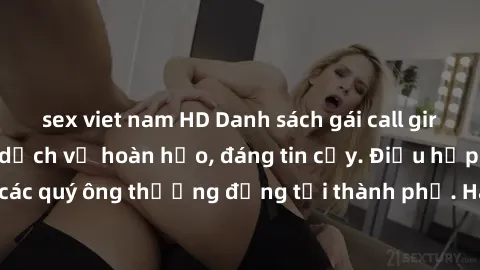 sex viet nam HD Danh sách gái call girl vip chất lượng, dịch vụ hoàn hảo, đáng tin cậy. Điều hấp dẫn cho các quý ông thượng đẳng tại thành phố. Hãy nhấc máy và đặt lịch ngay!
