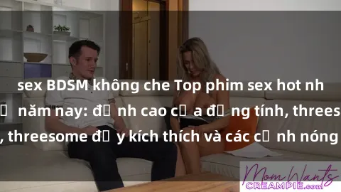 sex BDSM không che Top phim sex hot nhất không thể bỏ lỡ năm nay: đỉnh cao của đồng tính, threesome đầy kích thích và các cảnh nóng đang gây sốt!
