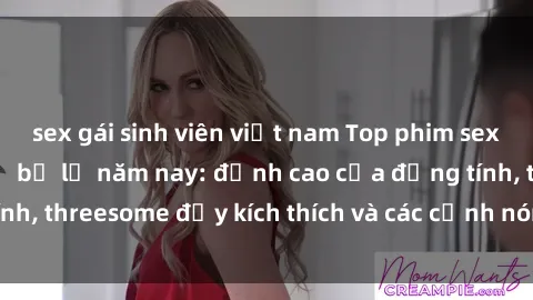 sex gái sinh viên việt nam Top phim sex hot nhất không thể bỏ lỡ năm nay: đỉnh cao của đồng tính, threesome đầy kích thích và các cảnh nóng đang gây sốt!