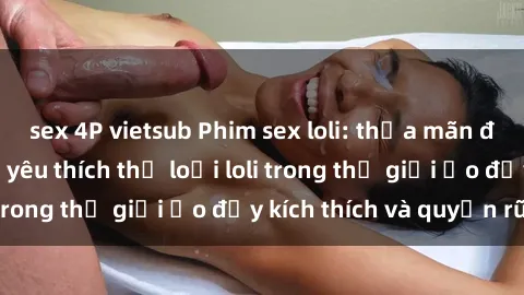 sex 4P vietsub Phim sex loli: thỏa mãn đam mê của người yêu thích thể loại loli trong thế giới ảo đầy kích thích và quyến rũ.