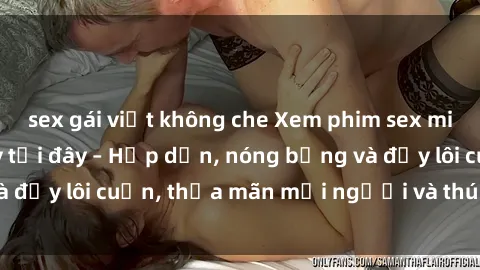 sex gái việt không che Xem phim sex miễn phí online ngay tại đây – Hấp dẫn, nóng bỏng và đầy lôi cuốn, thỏa mãn mọi người và thú vui của bạn!