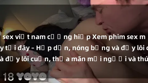 sex việt nam cưỡng hiếp Xem phim sex miễn phí online ngay tại đây – Hấp dẫn, nóng bỏng và đầy lôi cuốn, thỏa mãn mọi người và thú vui của bạn!