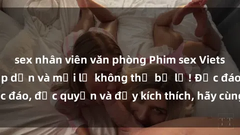 sex nhân viên văn phòng Phim sex Vietsub: Trải nghiệm hấp dẫn và mới lạ không thể bỏ lỡ! Độc đáo, độc quyền và đầy kích thích, hãy cùng khám phá ngay!