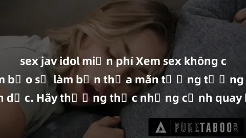 sex jav idol miễn phí Xem sex không che HD miễn phí đảm bảo sẽ làm bạn thỏa mãn tưởng tượng và nhu cầu tình dục. Hãy thưởng thức những cảnh quay hấp dẫn và mãnh liệt ngay bây giờ!