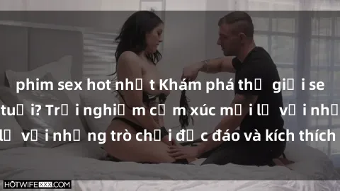 phim sex hot nhất Khám phá thế giới sex trực tuyến: Hơn tuổi? Trải nghiệm cảm xúc mới lạ với những trò chơi độc đáo và kích thích người lớn
