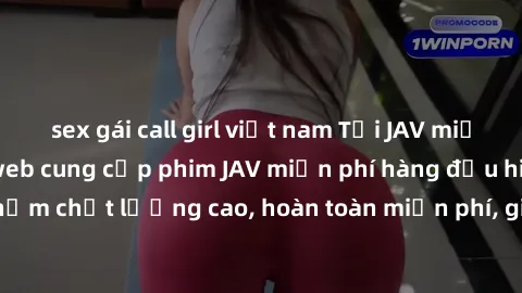 sex gái call girl việt nam Tải JAV miễn phí: Các trang web cung cấp phim JAV miễn phí hàng đầu hiện nay. Các tác phẩm chất lượng cao, hoàn toàn miễn phí, giúp bạn thỏa mãn niềm đam mê mà không tốn kém