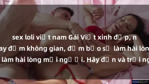 sex loli việt nam Gái Việt xinh đẹp, nồng nàn làm tình say đắm không gian, đảm bảo sẽ làm hài lòng mọi người. Hãy đến và trải nghiệm ngay!