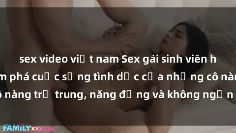 sex video việt nam Sex gái sinh viên hot nhất: Cùng khám phá cuộc sống tình dục của những cô nàng trẻ trung, năng động và không ngần ngại thử nghiệm!