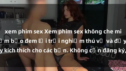 xem phim sex Xem phim sex không che miễn phí tại đây, đảm bảo đem lại trải nghiệm thú vị và đầy kích thích cho các bạn. Không cần đăng ký, hoàn toàn miễn phí.