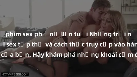 phim sex phụ nữ lớn tuổi Những trải nghiệm mới lạ với sex tập thể và cách thức truy cập vào hành lang đam mê của bạn. Hãy khám phá những khoái cảm đầy kích thích với tập thể hấp dẫn!