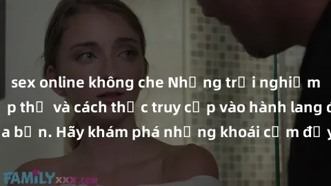 sex online không che Những trải nghiệm mới lạ với sex tập thể và cách thức truy cập vào hành lang đam mê của bạn. Hãy khám phá những khoái cảm đầy kích thích với tập thể hấp dẫn!