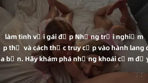 làm tình với gái đẹp Những trải nghiệm mới lạ với sex tập thể và cách thức truy cập vào hành lang đam mê của bạn. Hãy khám phá những khoái cảm đầy kích thích với tập thể hấp dẫn!