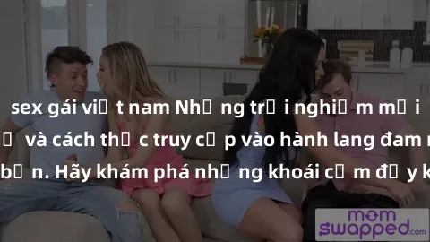 sex gái việt nam Những trải nghiệm mới lạ với sex tập thể và cách thức truy cập vào hành lang đam mê của bạn. Hãy khám phá những khoái cảm đầy kích thích với tập thể hấp dẫn!
