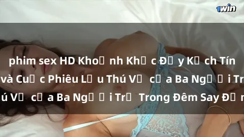 phim sex HD Khoảnh Khắc Đầy Kịch Tính: Sex  Việt Nam và Cuộc Phiêu Lưu Thú Vị của Ba Người Trẻ Trong Đêm Say Đắm