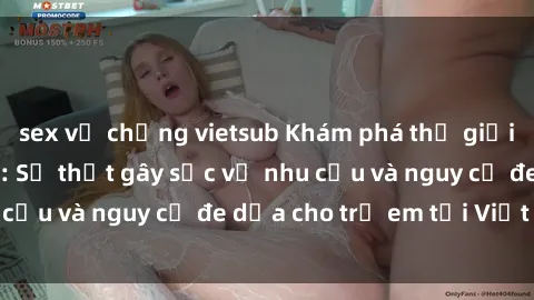 sex vợ chồng vietsub Khám phá thế giới sex loli Việt Nam: Sự thật gây sốc về nhu cầu và nguy cơ đe dọa cho trẻ em tại Việt Nam