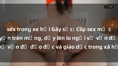 sex trong xe hơi Gây sốc: Clip sex mẹ con Việt Nam lan truyền trên mạng, dấy lên lo ngại về vấn đề đạo đức và giáo dục trong xã hội hiện nay.