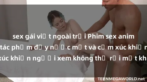 sex gái việt ngoài trời Phim sex anime đỉnh cao: Những tác phẩm đầy nước mắt và cảm xúc khiến người xem không thể rời mắt khỏi màn hình