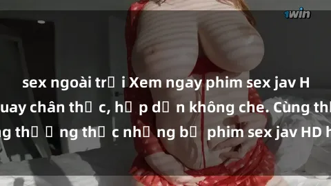 sex ngoài trời Xem ngay phim sex jav HD với những cảnh quay chân thực, hấp dẫn không che. Cùng thưởng thức những bộ phim sex jav HD hot nhất hiện nay!
